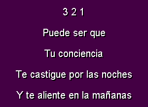 3 2 1
Puede ser que

Tu conciencia

Te castigue por Ias noches

Y te aliente en la mar'ianas