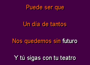 Puede ser que

Un dia de tantos

Nos quedemos sin futuro

Y tI'J sigas con tu teatro