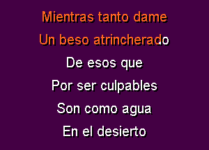 Mientras tanto dame
Un beso atrincherado
De esos que
Por ser culpables

Son como agua

En el desierto