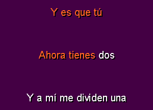 Y es que tI'J

Ahora tienes dos

Y a mi me dividen una