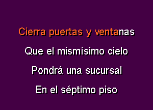 Cierra puertas y ventanas
Que el mismisimo cielo

Pondra una sucursal

En el sci.ptimo piso
