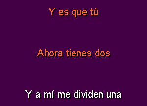 Y es que tI'J

Ahora tienes dos

Y a mi me dividen una