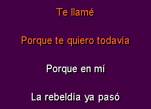 Te llam(

Porque te quiero todavia

Porque en mi

La rebeldia ya pasc')