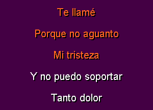 Te llamt
Porque no aguanto

Mi tristeza

Y no puedo soportar

Tanto dolor