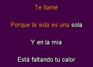 Te llam(

Porque la vida es una sola

Y en la mia

Esta faltando tu calor