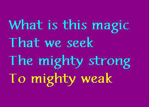 What is this magic
That we seek

The mighty strong
T0 mighty weak