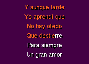 Y aunque tarde
Yo aprendi que
No hay olvido
Que destierre

Para siempre

Un gran amor