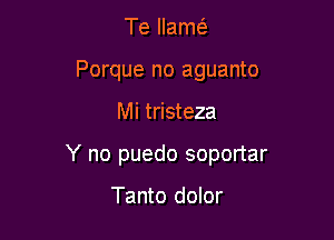 Te llamt
Porque no aguanto

Mi tristeza

Y no puedo soportar

Tanto dolor