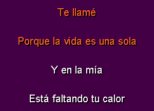 Te llam(

Porque la vida es una sola

Y en la mia

Esta faltando tu calor