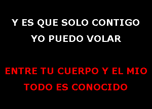 Y ES QUE SOLO CONTIGO
Y0 PUEDO VOLAR

ENTRE TU CUERPO Y EL MIO
TODO ES CONOCIDO