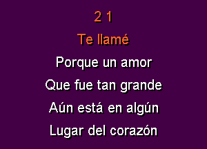 2 1
Te llamc
Porque un amor
Que fue tan grande

AUn esta en algl'Jn

Lugar del corazdn