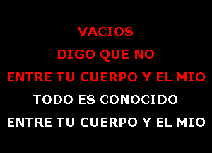 VACIOS
DIGO QUE NO
ENTRE TU CUERPO Y EL MIO
TODO ES CONOCIDO
ENTRE TU CUERPO Y EL MIO