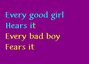 Every good girl
Hears it

Every bad boy
Fearsit