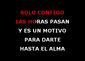 SOLO CONTIGO
LAS HORAS PASAN

Y ES UN MOTIVO
PARA DARTE
HASTA EL ALMA