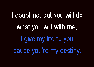 I doubt not but you will do

what you will with me,