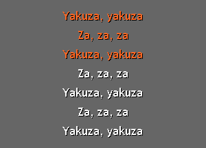 Yakuza,yakuza

Za,za.za

Yakuza,yakuza

Za,za,za
Yakuza,yakuza
Za,za.za

Yakuza.yakuza