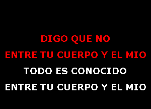 DIGO QUE NO
ENTRE TU CUERPO Y EL MIO
TODO ES CONOCIDO
ENTRE TU CUERPO Y EL MIO