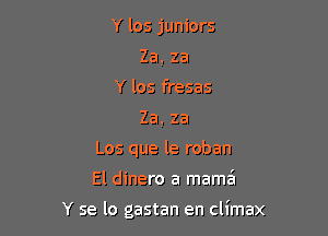 Y 105 juniors
Za. za
Y los fresas
Za, za
Los que le roban

El dinero a mama's

Y se lo gastan en climax