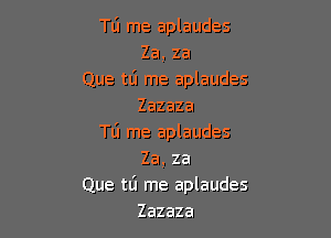 Tli me aplaudes
Za. za
Que td me aplaudes
Zazaza

TIJ me aplaudes
Za, za
Que t6 me aplaudes
Zazaza