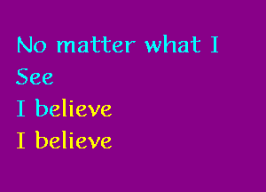 No matter what I
See

I believe
I believe