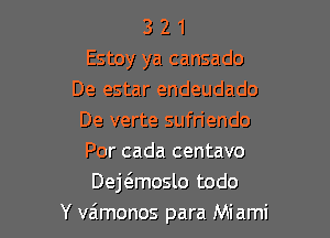 3 2 1
Estoy ya cansado
De estar endeudado

De verte sufr'iendo
Por cada centavo
Dewmoslo todo
Y va'monos para Miami