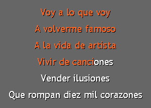 Voy a lo que voy
A volverme famoso
A la Vida de artista
Vivir de canciones

Vender ilusiones

Que rompan diez mil corazones