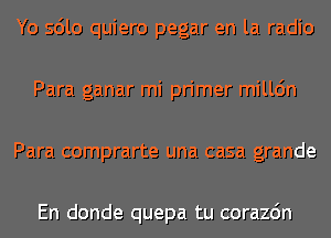 Yo sdlo quiero pegar en la radio
Para ganar mi primer milldn
Para comprarte una casa grande

En donde quepa tu corazdn