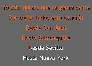 Yo sdlo quiero que la gente cante
Por todos lados esta cancic'm
Desde San Juan
Hasta Barranquilla
Desde Sevilla

Hasta Nueva York