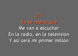 2 1
Yo te repito que

Me van a escuchar
En la radio, en la televisic'm
Y asf serzi mi primer millc'm