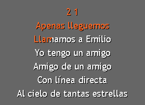 2 1
Apenas lleguemos
Llamamos a Emilio
Yo tengo un amigo
Amigo de un amigo
Con lfnea directa

Al cielo de tantas estrellas l