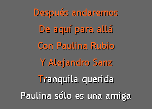 Despws andaremos
De aquf para allai
Con Paulina Rubio
Y Alejandro Sanz
Tranquila querida

Paulina s6lo es una amiga