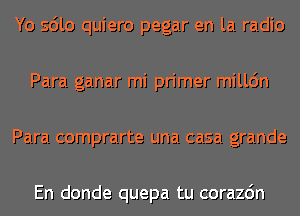 Yo sdlo quiero pegar en la radio
Para ganar mi primer milldn
Para comprarte una casa grande

En donde quepa tu corazdn