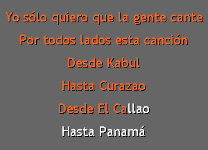 Yo sdlo quiero que la gente cante
Por todos lados esta cancic'm
Desde Kabul
Hasta Curazao

Desde El Callao

Hasta Panama