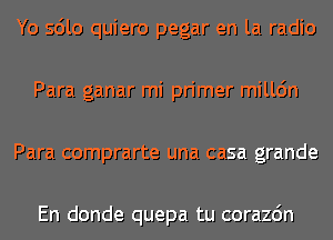 Yo sdlo quiero pegar en la radio
Para ganar mi primer milldn
Para comprarte una casa grande

En donde quepa tu corazdn