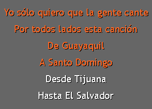 Yo sdlo quiero que la gente cante
Por todos lados esta cancic'm
De Guayaquil
A Santo Domingo
Desde Tijuana
Hasta El Salvador