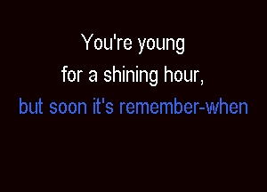 You're young
for a shining hour,