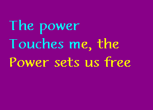 The power
Touches me, the

Power sets us free