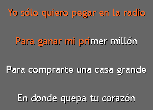 Yo sdlo quiero pegar en la radio
Para ganar mi primer milldn
Para comprarte una casa grande

En donde quepa tu corazdn