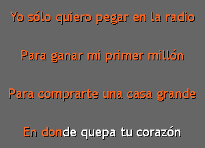 Yo sdlo quiero pegar en la radio
Para ganar mi primer milldn
Para comprarte una casa grande

En donde quepa tu corazdn