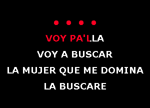 OOOO

VOY PA' LLA

VOY A BUSCAR
LA MUJER QUE ME DOMINA
LA BUSCARE