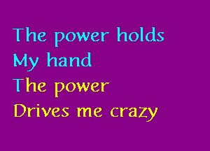 The power holds
My hand

The power
Drives me crazy