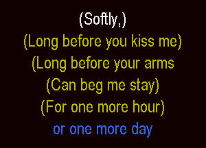 (Softly)
(Long before you kiss me)
(Long before your arms

(Can beg me stay)
(For one more hour)