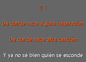 2 1
De donde nace alguna inspiracidn
De donde nace otra cancic'm

Y ya no Q bien quwn se esconde