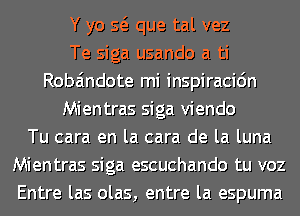 Y yo Q que tal vez
Te siga usando a ti
Roba'mdote mi inspiracidn
Mientras siga viendo
Tu cara en la cara de la luna
Mientras siga escuchando tu voz
Entre las olas, entre la espuma