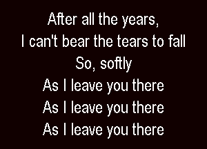 After all the years,
I can't bear the tears to fall
So, softly

As I leave you there
As I leave you there
As I leave you there