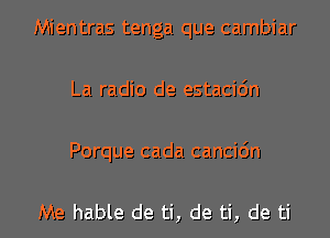 Mientras tenga que cambiar
La radio de estacidn

Porque cada cancic'm

Me hable de ti, de ti, de ti