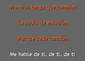 Mientras tenga que cambiar
La radio de estacidn

Porque cada cancic'm

Me hable de ti, de ti, de ti
