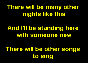 There will be many other
nights like this

And I'll be standing here
with someone new

There will be other songs
to sing