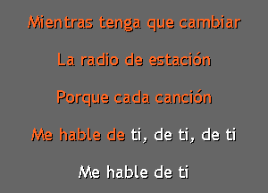 Mientras tenga que cambiar
La radio de estacidn

Porque cada cancic'm
Me hable de ti, de ti, de ti

Me hable de ti