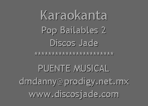 Karaokanta

Pop Bailables 2
Discos Jade

ttttititttttttiiitttiii

PUENTE MUSICAL
dmdannyCa) prodigy.net.mx
www.discosjade.com